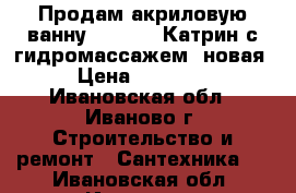 Продам акриловую ванну BellRado Катрин с гидромассажем, новая › Цена ­ 25 000 - Ивановская обл., Иваново г. Строительство и ремонт » Сантехника   . Ивановская обл.,Иваново г.